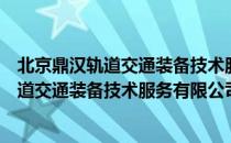 北京鼎汉轨道交通装备技术服务有限公司（关于北京鼎汉轨道交通装备技术服务有限公司简介）