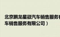 北京鹏龙星徽汽车销售服务有限公司（关于北京鹏龙星徽汽车销售服务有限公司）