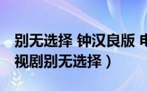 别无选择 钟汉良版 电视剧（钟汉良主演的电视剧别无选择）