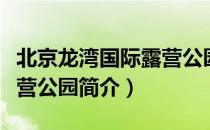 北京龙湾国际露营公园（关于北京龙湾国际露营公园简介）