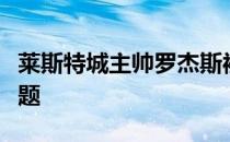 莱斯特城主帅罗杰斯被问到了关于福法纳的问题