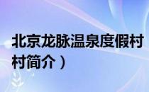 北京龙脉温泉度假村（关于北京龙脉温泉度假村简介）