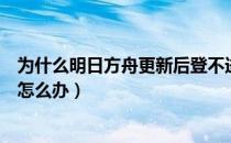 为什么明日方舟更新后登不进去（明日方舟更新后登不上去怎么办）