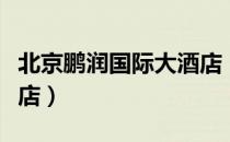 北京鹏润国际大酒店（关于北京鹏润国际大酒店）