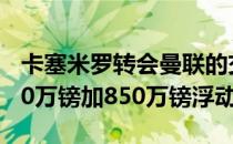 卡塞米罗转会曼联的交易接近敲定转会费5070万镑加850万镑浮动