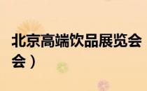 北京高端饮品展览会（关于北京高端饮品展览会）