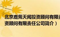 北京鹿苑天闻投资顾问有限责任公司（关于北京鹿苑天闻投资顾问有限责任公司简介）