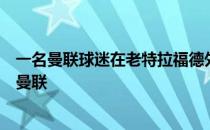 一名曼联球迷在老特拉福德外遇到弗格森并恳求他出山执教曼联