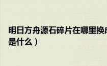 明日方舟源石碎片在哪里换成源石（明日方舟事相碎片作用是什么）