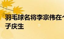 羽毛球名将李宗伟在个人社交平台上晒照为儿子庆生