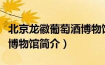 北京龙徽葡萄酒博物馆（关于北京龙徽葡萄酒博物馆简介）