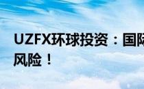 UZFX环球投资：国际局势大机遇，警惕投资风险！