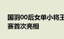 国羽00后女单小将王祉怡在世界羽毛球锦标赛首次亮相
