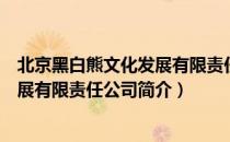 北京黑白熊文化发展有限责任公司（关于北京黑白熊文化发展有限责任公司简介）
