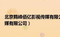 北京鹤峰佰亿影视传媒有限公司（关于北京鹤峰佰亿影视传媒有限公司）