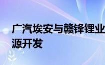 广汽埃安与赣锋锂业达成合作 持续探讨锂资源开发