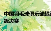 中国羽毛球俱乐部超级联赛羊青岛仁洲率先晋级决赛