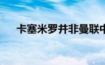 卡塞米罗并非曼联中场引援的最初目标