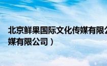 北京鲜果国际文化传媒有限公司（关于北京鲜果国际文化传媒有限公司）