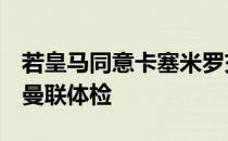 若皇马同意卡塞米罗交易球员将在2天内接受曼联体检