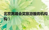 北京高端会奖旅游服务机构（关于北京高端会奖旅游服务机构）