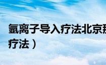 氩离子导入疗法北京那些医院做（氩离子导入疗法）