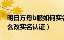 明日方舟b服如何实名认证（明日方舟b服怎么改实名认证）