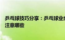 乒乓球技巧分享：乒乓球业余球学削球在练习和比赛中应该注意哪些
