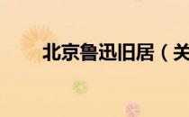 北京鲁迅旧居（关于北京鲁迅旧居）