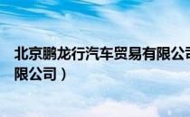 北京鹏龙行汽车贸易有限公司（关于北京鹏龙行汽车贸易有限公司）