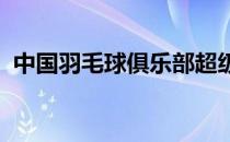 中国羽毛球俱乐部超级联赛结束半决赛较量