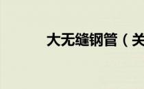 大无缝钢管（关于大无缝钢管）