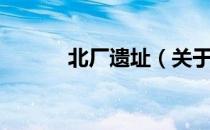 北厂遗址（关于北厂遗址简介）
