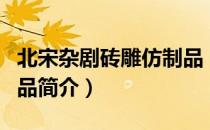 北宋杂剧砖雕仿制品（关于北宋杂剧砖雕仿制品简介）