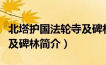 北塔护国法轮寺及碑林（关于北塔护国法轮寺及碑林简介）