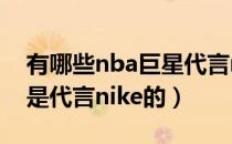 有哪些nba巨星代言nike（有哪些NBA明星是代言nike的）