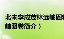 北宋李成茂林远岫图卷（关于北宋李成茂林远岫图卷简介）