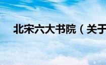 北宋六大书院（关于北宋六大书院简介）