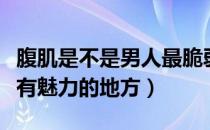 腹肌是不是男人最脆弱的地方（腹肌是男人最有魅力的地方）