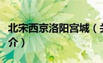 北宋西京洛阳宫城（关于北宋西京洛阳宫城简介）