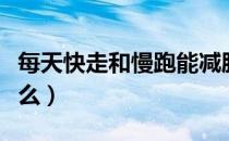 每天快走和慢跑能减肥吗（快走和慢跑能减肥么）