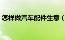 怎样做汽车配件生意（汽车配件生意怎么做）