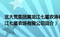 北大荒集团黑龙江七星农场有限公司（关于北大荒集团黑龙江七星农场有限公司简介）