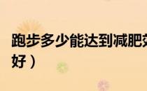 跑步多少能达到减肥效果（跑步多少减肥比较好）