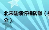 北宋陆绩怀橘砖雕（关于北宋陆绩怀橘砖雕简介）
