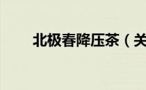 北极春降压茶（关于北极春降压茶）