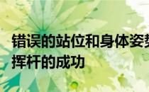 错误的站位和身体姿势很大程度上影响了整个挥杆的成功