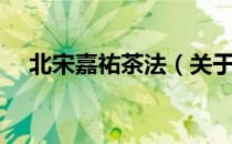 北宋嘉祐茶法（关于北宋嘉祐茶法简介）