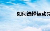 如何选择运动减脂的运动方式 