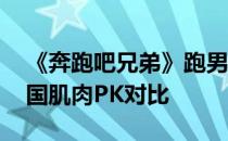 《奔跑吧兄弟》跑男肌肉大赛 六名跑男金钟国肌肉PK对比